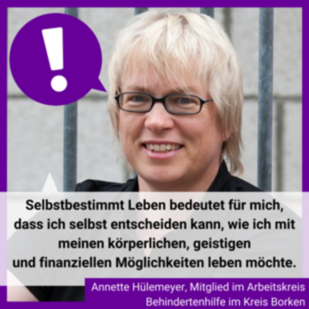 Man sieht ein Foto von Annette Hülemeyer. Es steht geschrieben: "Selbstbestimmt Leben bedeutet für mich, dass ich selbst entscheiden kann, wie ich mit meinen körperlichen, geistigen und finanziellen Möglichkeiten leben möchte.", Annette Hülemeyer, Mitglied im Arbeitskreis Behindertenhilfe im Kreis Borken