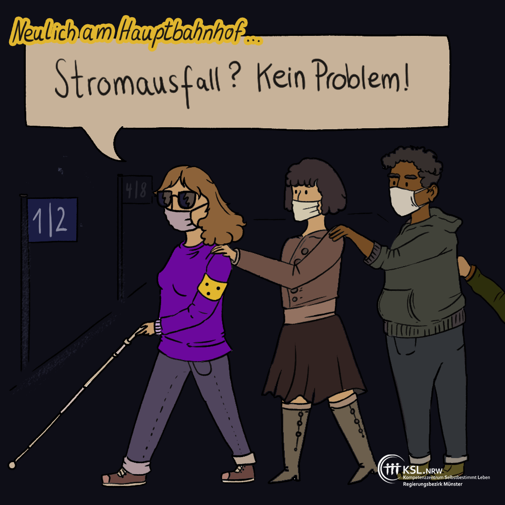 Es steht geschrieben: Neulich am Hauptbahnhof... Es ist eine Frau mit Blindenstock und Sonnenbrille abgebildet. Hinter ihr laufen zwei Leute, die sich an den Schultern hintereinander festhalten. Alle tragen einen Mundschutz. In einer Sprechblase steht geschrieben: Stromausfall? Kein Problem! Unten ist das Logo des KSL Münster abgebildet.